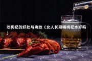 吃枸杞的好处与功效（女人长期喝枸杞水好吗）