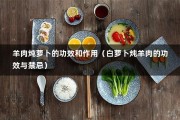 羊肉炖萝卜的功效和作用（白萝卜炖羊肉的功效与禁忌）