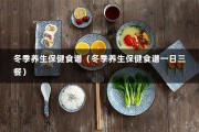 冬季养生保健食谱（冬季养生保健食谱一日三餐）