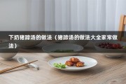 下奶猪蹄汤的做法（猪蹄汤的做法大全家常做法）