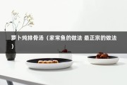萝卜炖排骨汤（家常鱼的做法 最正宗的做法）