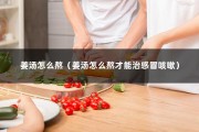 姜汤怎么熬（姜汤怎么熬才能治感冒咳嗽）