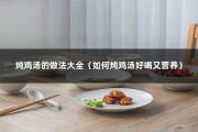 炖鸡汤的做法大全（如何炖鸡汤好喝又营养）