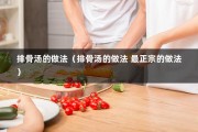排骨汤的做法（排骨汤的做法 最正宗的做法）