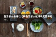 鱼汤怎么做好吃（鲫鱼汤怎么做好喝又营养窍门）